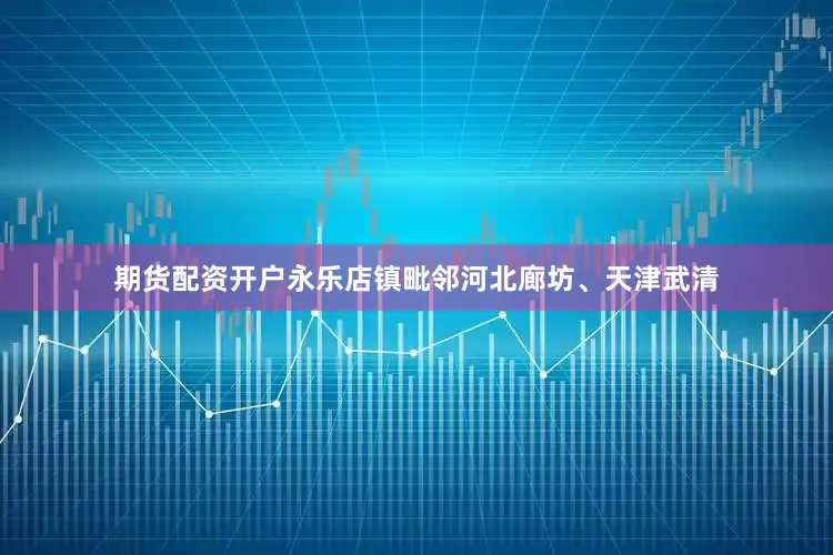 期货配资开户永乐店镇毗邻河北廊坊、天津武清
