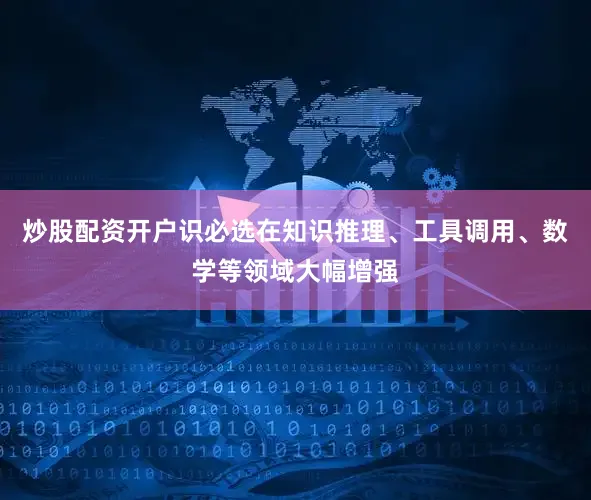 炒股配资开户识必选在知识推理、工具调用、数学等领域大幅增强