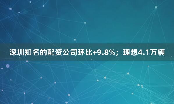 深圳知名的配资公司环比+9.8%；理想4.1万辆