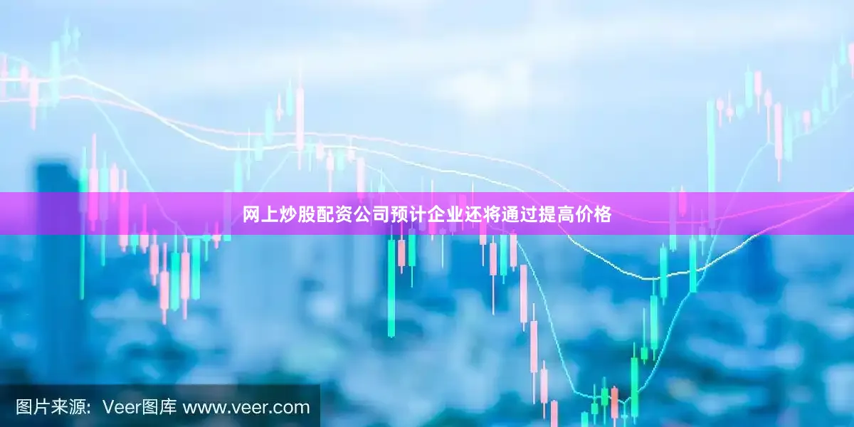 网上炒股配资公司预计企业还将通过提高价格