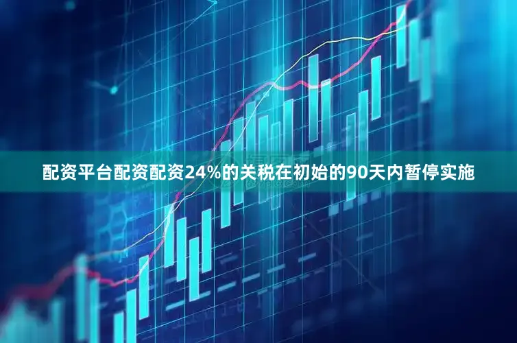 配资平台配资配资24%的关税在初始的90天内暂停实施