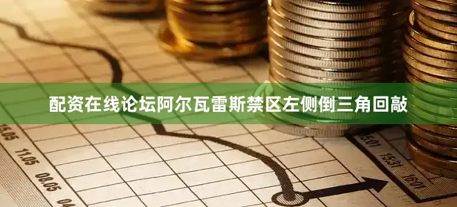 配资在线论坛阿尔瓦雷斯禁区左侧倒三角回敲