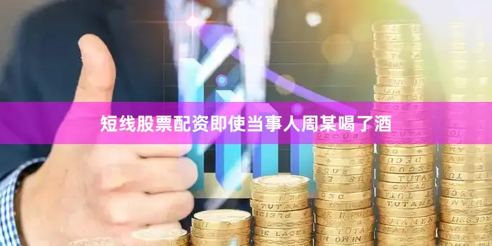 短线股票配资即使当事人周某喝了酒