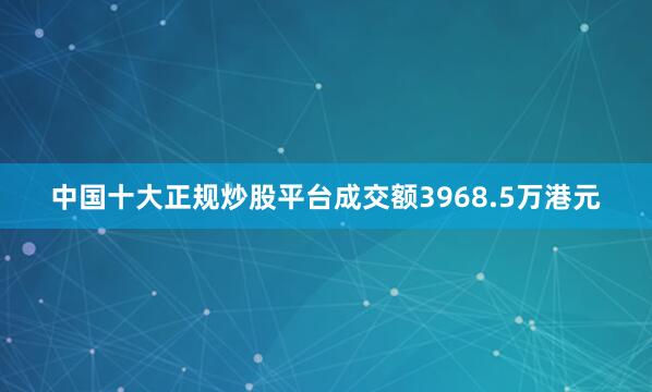 中国十大正规炒股平台成交额3968.5万港元