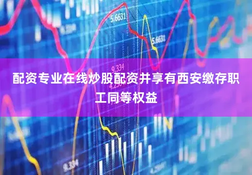 配资专业在线炒股配资并享有西安缴存职工同等权益