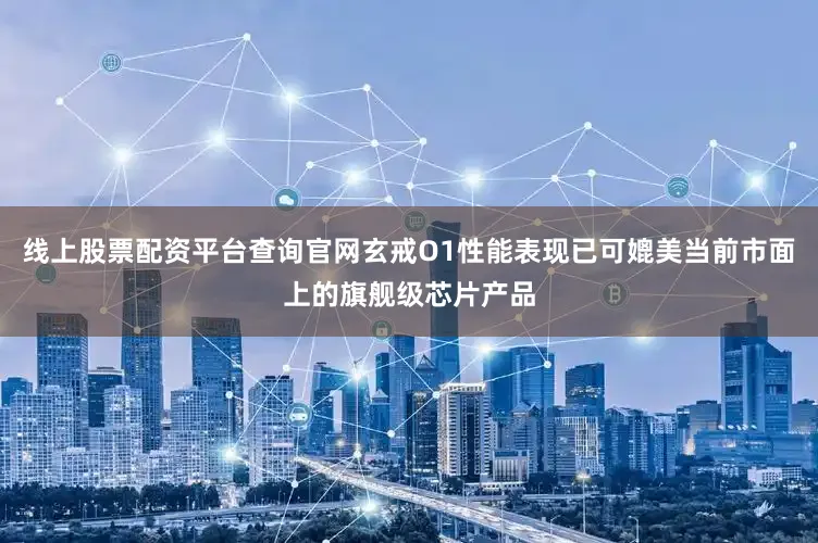 线上股票配资平台查询官网玄戒O1性能表现已可媲美当前市面上的旗舰级芯片产品