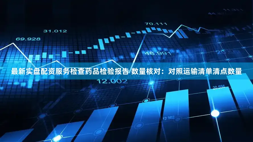 最新实盘配资服务检查药品检验报告 数量核对：对照运输清单清点数量