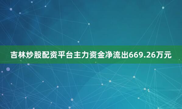 吉林炒股配资平台主力资金净流出669.26万元
