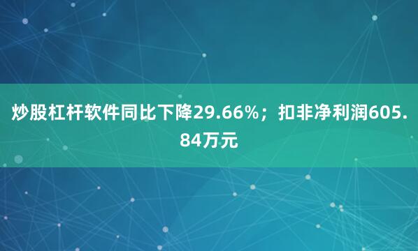 炒股杠杆软件同比下降29.66%；扣非净利润605.84万元