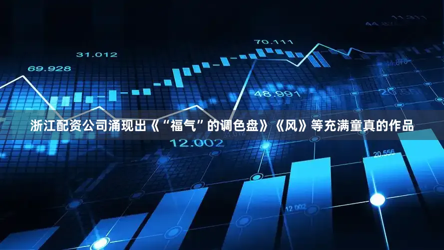 浙江配资公司涌现出《“福气”的调色盘》《风》等充满童真的作品
