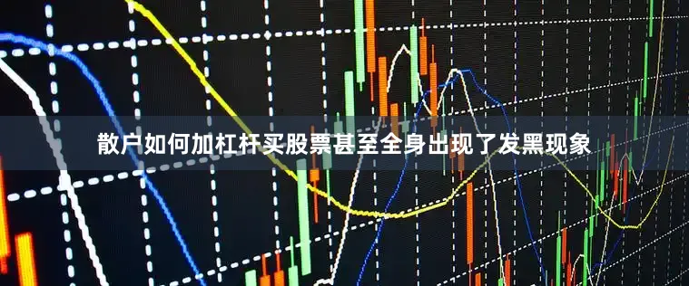 散户如何加杠杆买股票甚至全身出现了发黑现象
