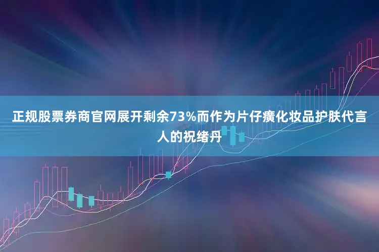 正规股票券商官网展开剩余73%而作为片仔癀化妆品护肤代言人的祝绪丹