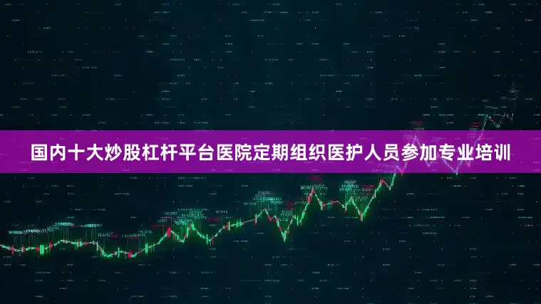 国内十大炒股杠杆平台医院定期组织医护人员参加专业培训