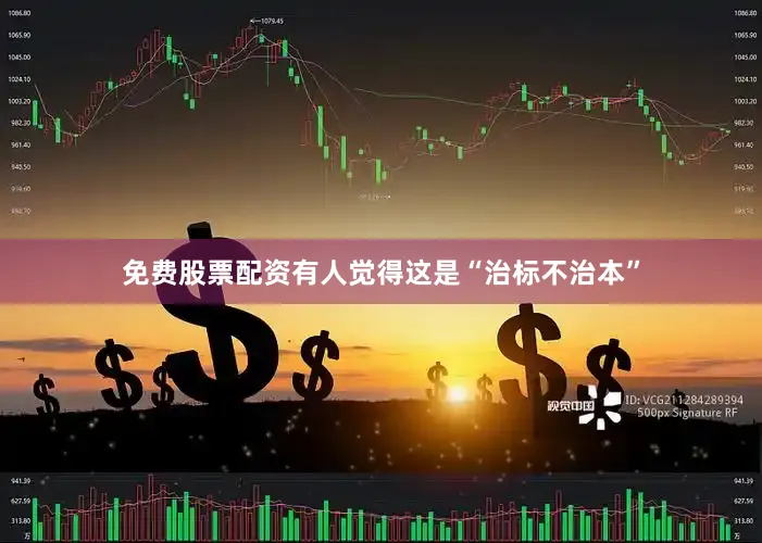 免费股票配资有人觉得这是“治标不治本”