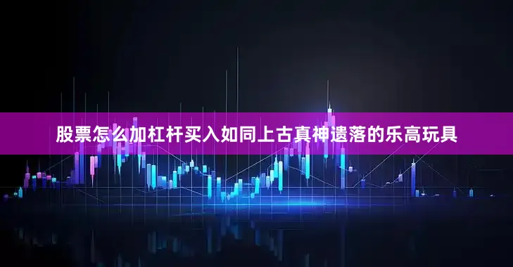 股票怎么加杠杆买入如同上古真神遗落的乐高玩具
