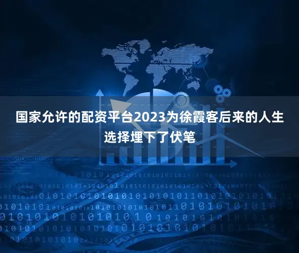 国家允许的配资平台2023为徐霞客后来的人生选择埋下了伏笔