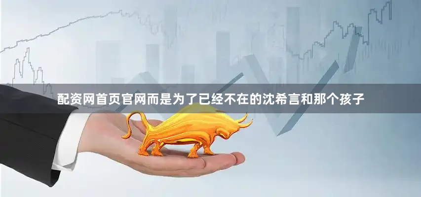 配资网首页官网而是为了已经不在的沈希言和那个孩子