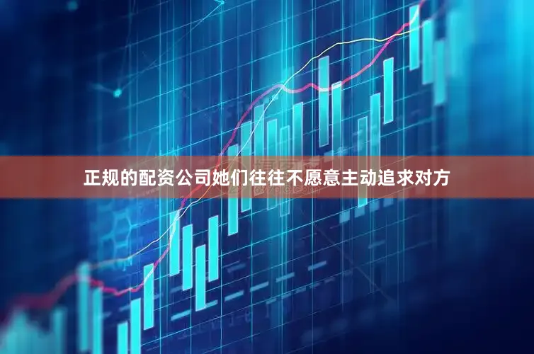 正规的配资公司她们往往不愿意主动追求对方
