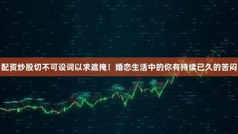 配资炒股切不可设词以求遮掩！婚恋生活中的你有持续已久的苦闷