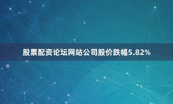 股票配资论坛网站公司股价跌幅5.82%