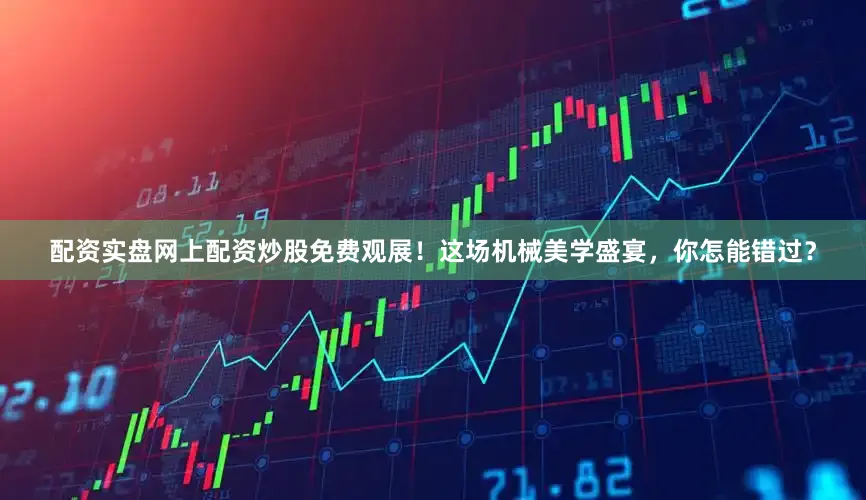 配资实盘网上配资炒股免费观展！这场机械美学盛宴，你怎能错过？