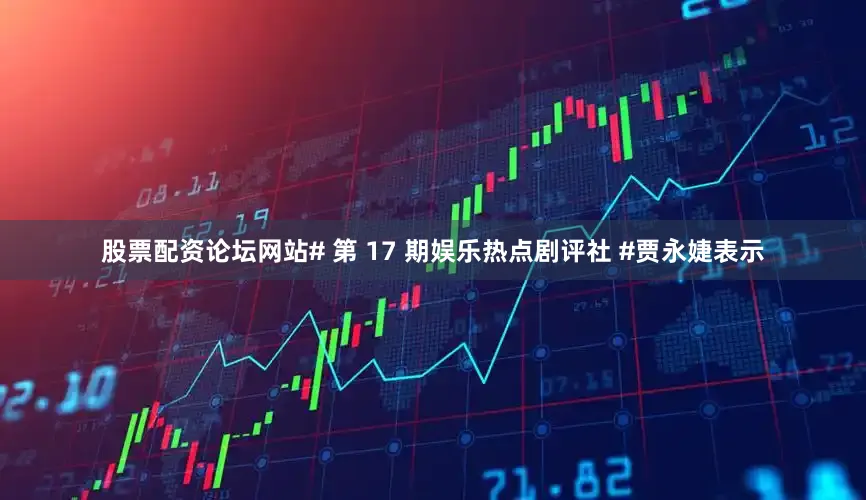 股票配资论坛网站# 第 17 期娱乐热点剧评社 #贾永婕表示