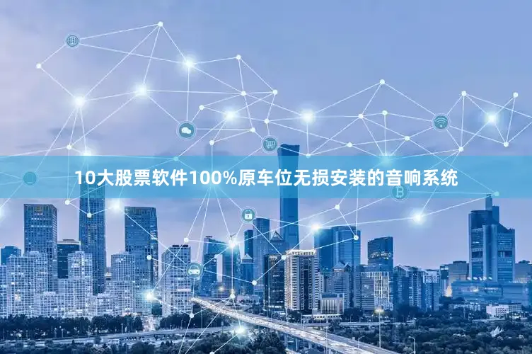 10大股票软件100%原车位无损安装的音响系统