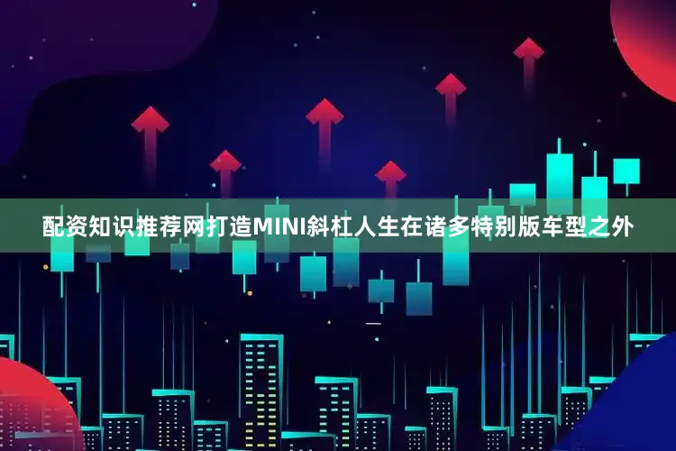 配资知识推荐网打造MINI斜杠人生在诸多特别版车型之外