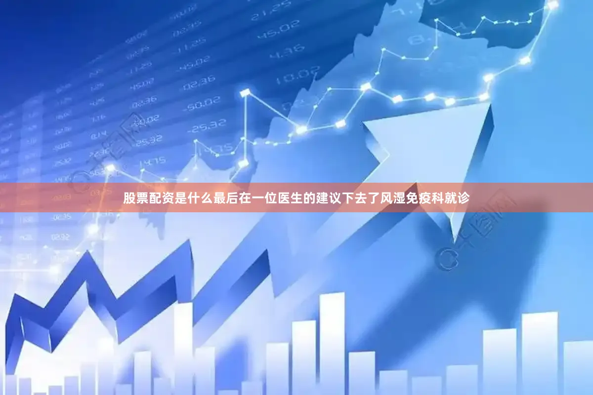 股票配资是什么最后在一位医生的建议下去了风湿免疫科就诊