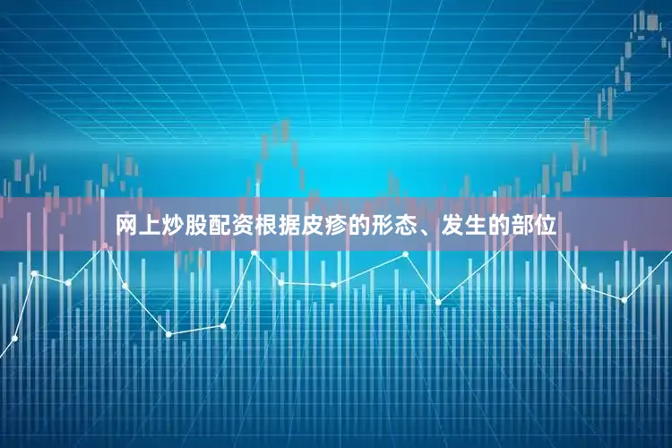 网上炒股配资根据皮疹的形态、发生的部位