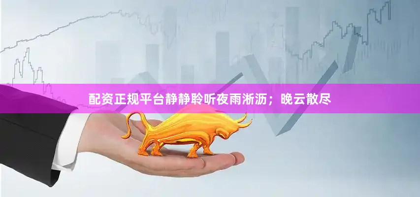 配资正规平台静静聆听夜雨淅沥；晚云散尽