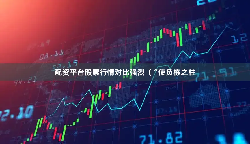 配资平台股票行情对比强烈（“使负栋之柱