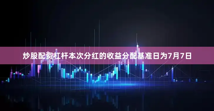 炒股配资杠杆本次分红的收益分配基准日为7月7日