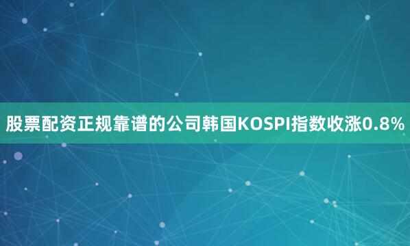 股票配资正规靠谱的公司韩国KOSPI指数收涨0.8%