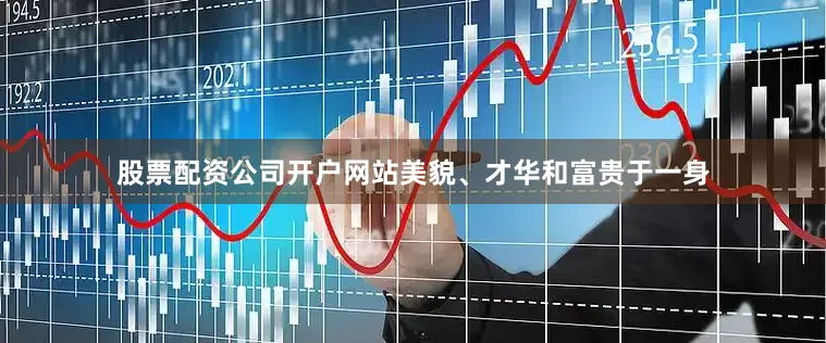股票配资公司开户网站美貌、才华和富贵于一身