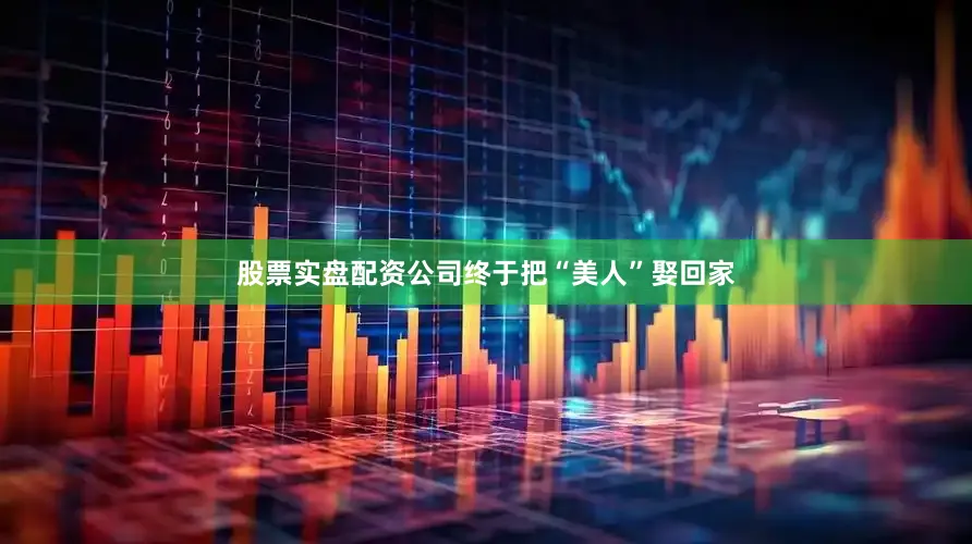 股票实盘配资公司终于把“美人”娶回家