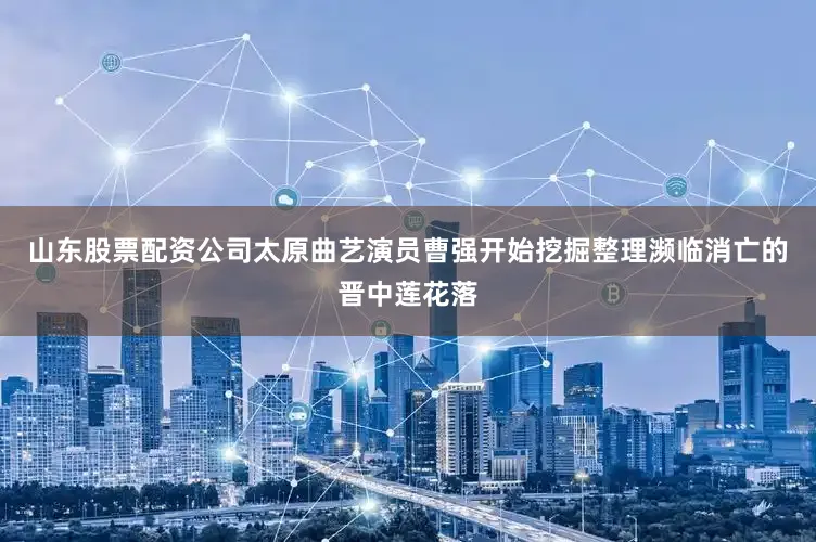 山东股票配资公司太原曲艺演员曹强开始挖掘整理濒临消亡的晋中莲花落