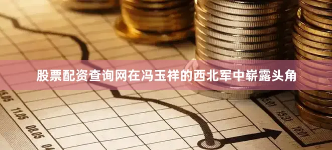 股票配资查询网在冯玉祥的西北军中崭露头角