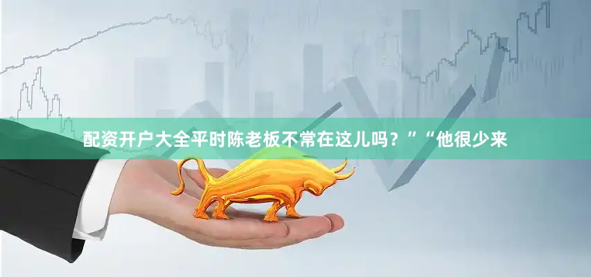 配资开户大全平时陈老板不常在这儿吗？”“他很少来