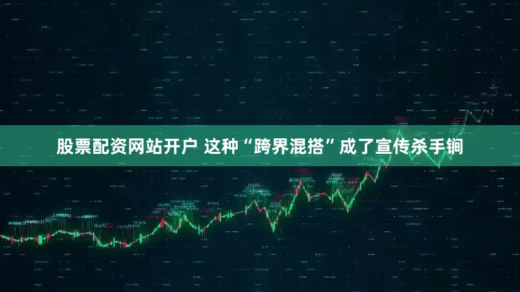 股票配资网站开户 这种“跨界混搭”成了宣传杀手锏