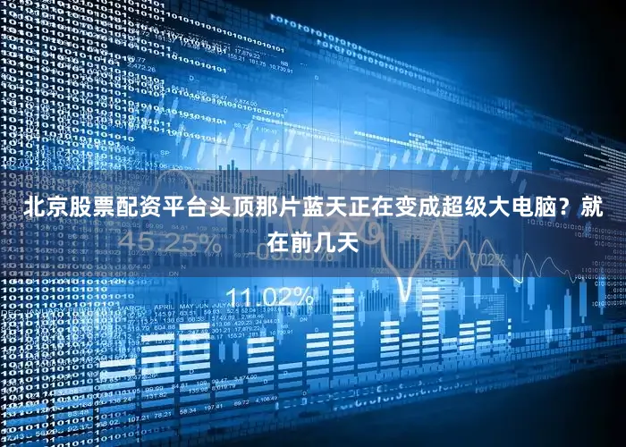 北京股票配资平台头顶那片蓝天正在变成超级大电脑？就在前几天
