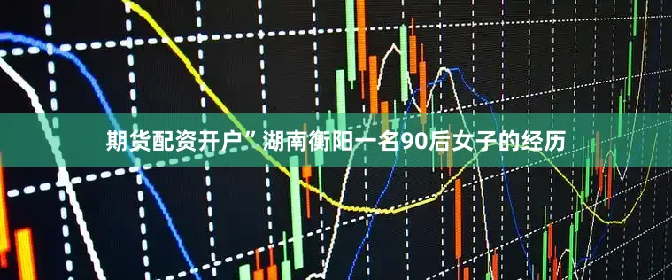 期货配资开户”湖南衡阳一名90后女子的经历