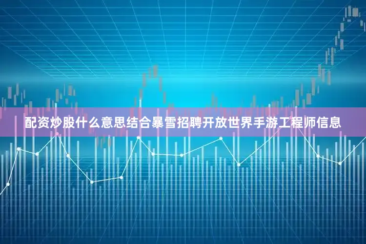 配资炒股什么意思结合暴雪招聘开放世界手游工程师信息