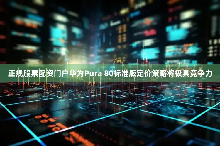 正规股票配资门户华为Pura 80标准版定价策略将极具竞争力