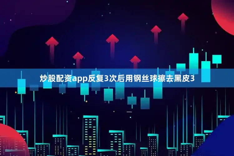炒股配资app反复3次后用钢丝球擦去黑皮3