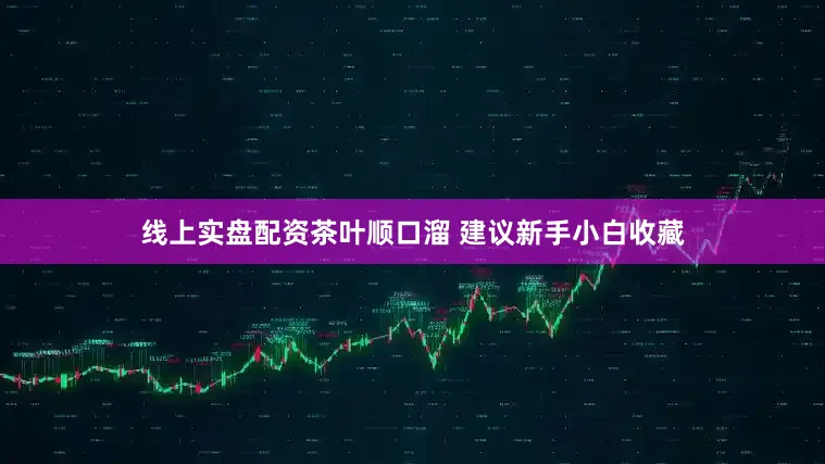 线上实盘配资茶叶顺口溜 建议新手小白收藏