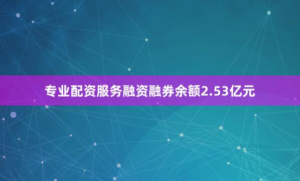 专业配资服务融资融券余额2.53亿元