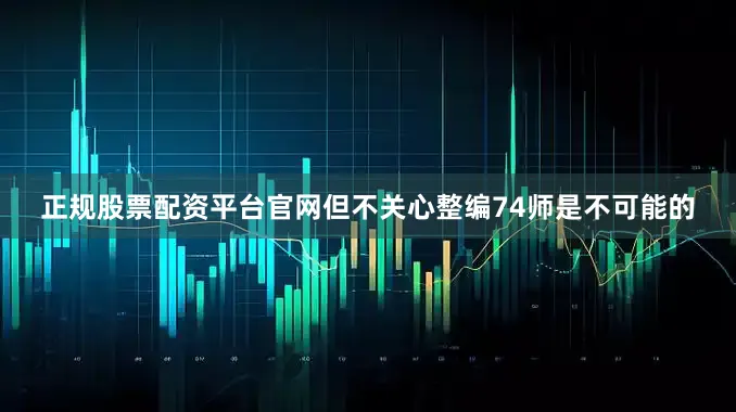 正规股票配资平台官网但不关心整编74师是不可能的