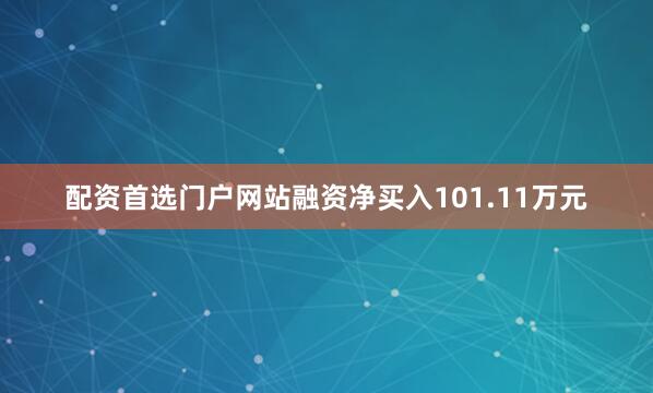 配资首选门户网站融资净买入101.11万元