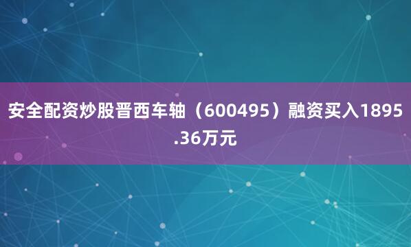 安全配资炒股晋西车轴（600495）融资买入1895.36万元